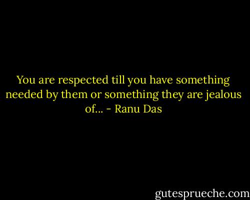 You are respected till you have something needed by them or something they are jealous of... - Ranu Das