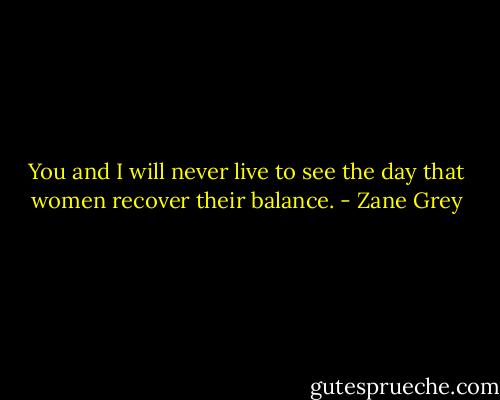 You and I will never live to see the day that women recover their balance. - Zane Grey