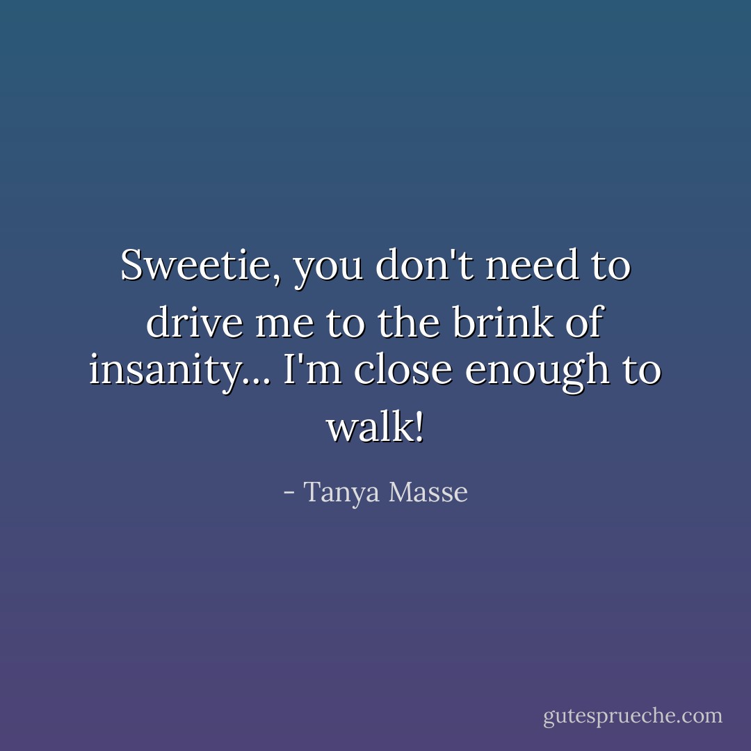 Sweetie, you don't need to drive me to the brink of insanity... I'm close enough to walk! - Tanya Masse