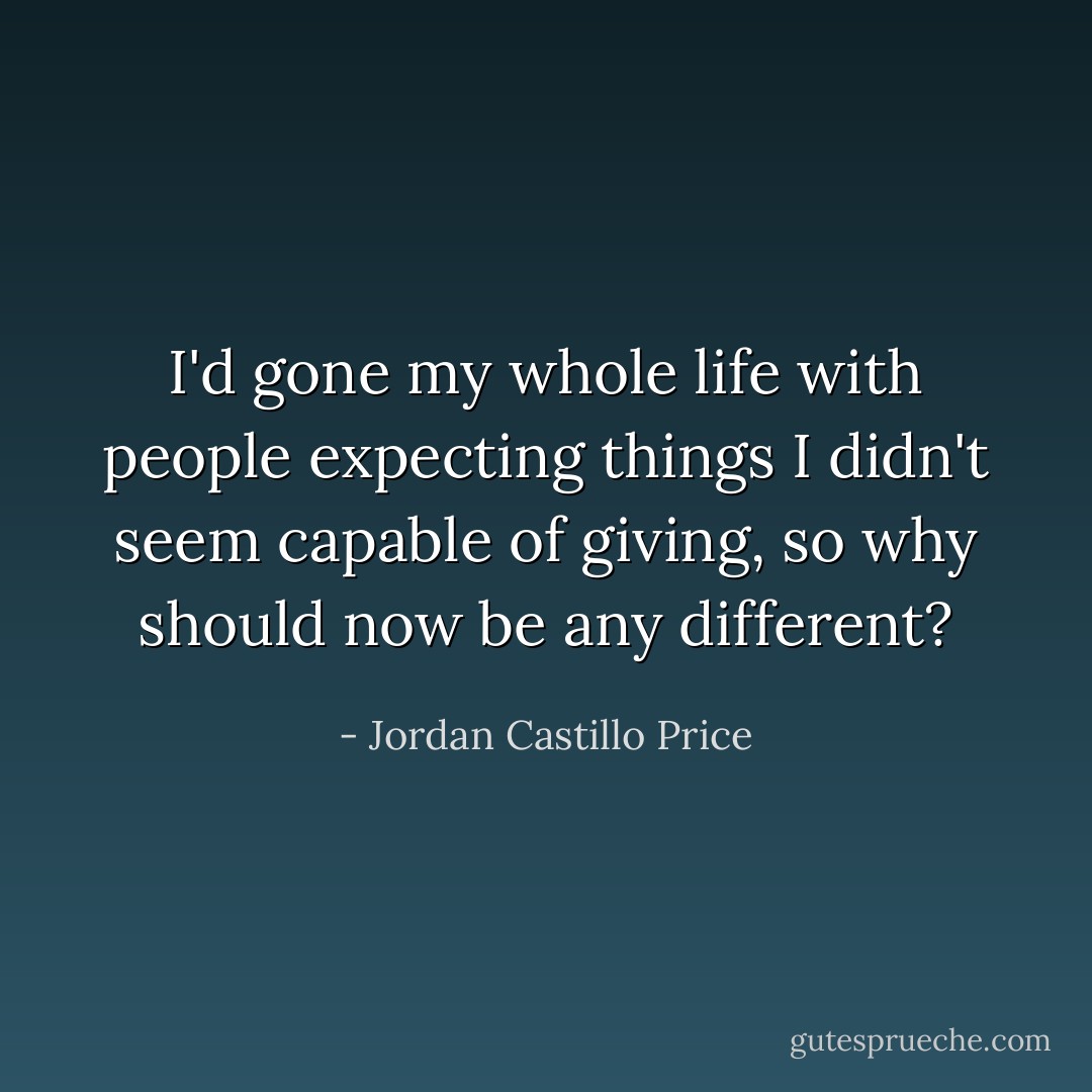 I'd gone my whole life with people expecting things I didn't seem capable of giving, so why should now be any different? - Jordan Castillo Price