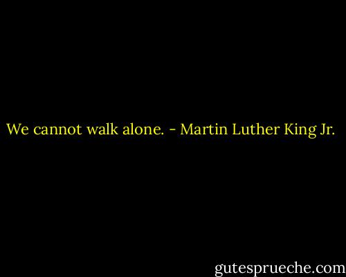 We cannot walk alone. - Martin Luther King Jr.
