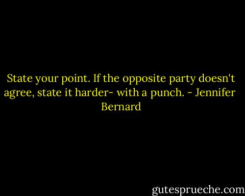 State your point. If the opposite party doesn't agree, state it harder- with a punch. - Jennifer  Bernard