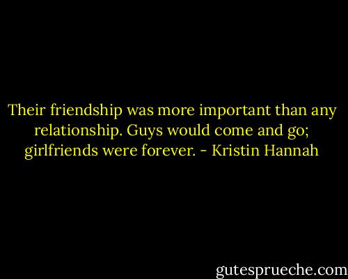 Their friendship was more important than any relationship. Guys would come and go; girlfriends were forever. - Kristin Hannah