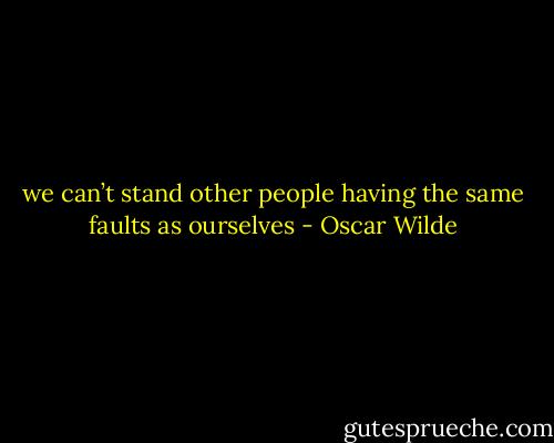 we can’t stand other people having the same faults as ourselves - Oscar Wilde
