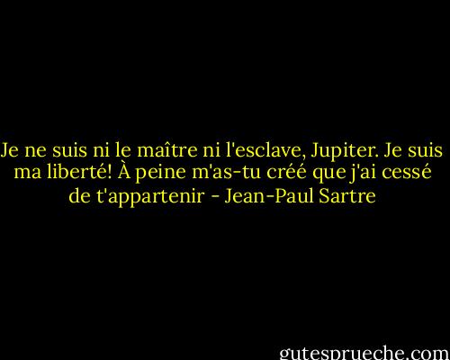 Je ne suis ni le maître ni l'esclave, Jupiter. Je suis ma liberté! À peine m'as-tu créé que j'ai cessé de t'appartenir - Jean-Paul Sartre
