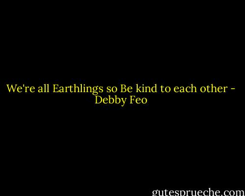 We're all Earthlings so<br />Be kind to each other - Debby Feo