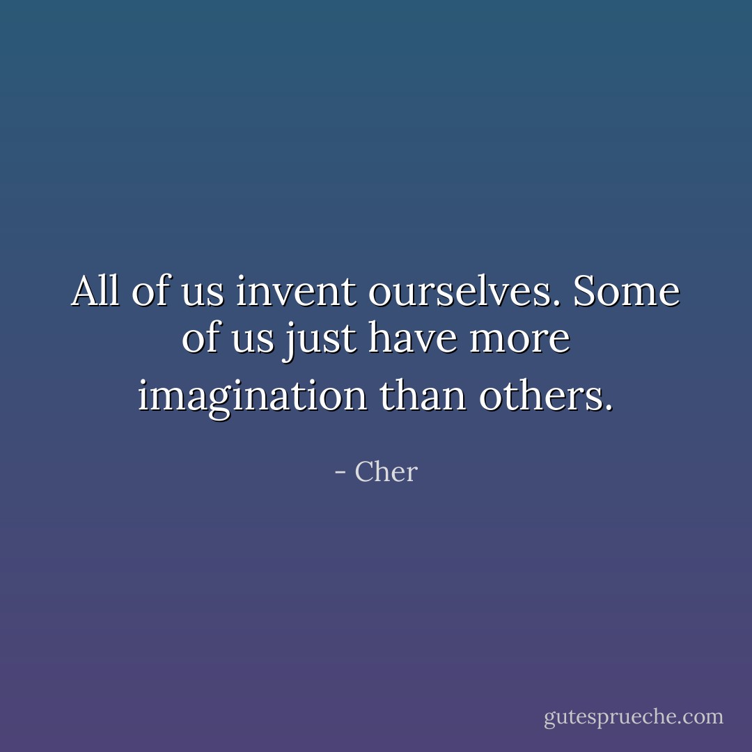 All of us invent ourselves. Some of us just have more imagination than others. - Cher