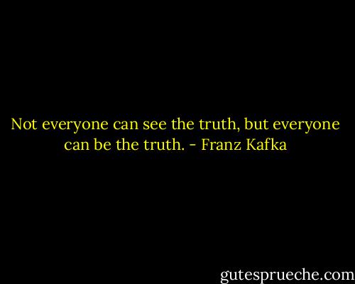 Not everyone can see the truth, but everyone can be the truth. - Franz Kafka