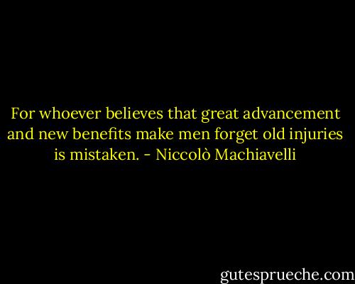 For whoever believes that great advancement and new benefits make men forget old injuries is mistaken. - Niccolò Machiavelli