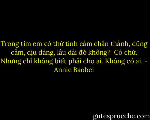 Trong tim em có thứ tình cảm chân thành, dũng cảm, dịu dàng, lâu dài đó không?<br /><br />Có chứ.<br />Nhưng chỉ không biết phải cho ai.<br />Không có ai. - Annie Baobei
