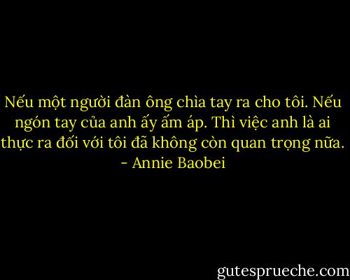 Nếu một người đàn ông chìa tay ra cho tôi. Nếu ngón tay của anh ấy ấm áp. Thì việc anh là ai thực ra đối với tôi đã không còn quan trọng nữa. - Annie Baobei