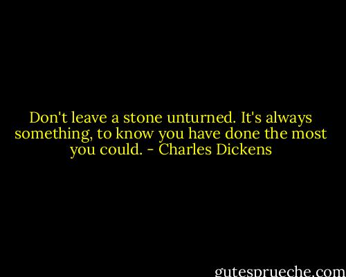 Don't leave a stone unturned. It's always something, to know you have done the most you could. - Charles Dickens