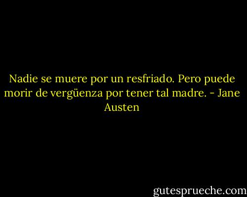 Nadie se muere por un resfriado. Pero puede morir de vergüenza por tener tal madre. - Jane Austen