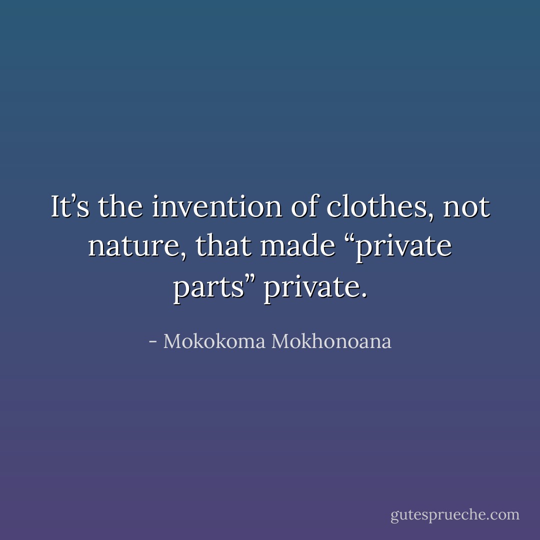 It’s the invention of clothes, not nature, that made “private parts” private. - Mokokoma Mokhonoana