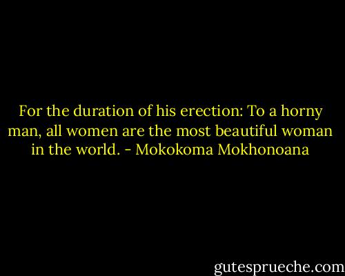 For the duration of his erection: To a horny man, all women are the most beautiful woman in the world. - Mokokoma Mokhonoana