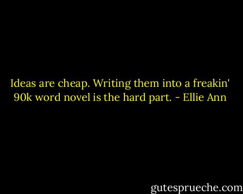 Ideas are cheap. Writing them into a freakin' 90k word novel is the hard part. - Ellie Ann