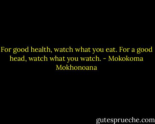 For good health, watch what you eat. For a good head, watch what you watch. - Mokokoma Mokhonoana