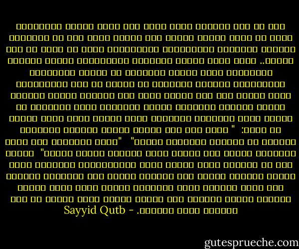 على أن هذه المهمة التي أناط بها الله الأمة المسلمة، ليست هي مجرد هداية الناس إلى الخير الذي جاء به الإسلام وحماية العقيدة الإسلامية وأصحابها، إنما هي أكبر من ذلك وأشمل.. إنها كذلك حماية العبادة والاعتقاد للناس جميعا، واستبعاد عنصر القوة المادية من ميدان الاعتقاد والعقيدة، وحماية الضعفاء من الناس من عسف الأقوياء، ودفع الظلم أيا كان موقعه وأيا كان الواقع عليه، وكفالة القسط والعدل للبشرية كافة، ومقاومة الشر والفساد في الأرض بحكم الوصاية الرشيدة التي ناطها الله بهذه الأمة إذ يقول: <br />" كنتم خير أمة أخرجت للناس تأمرون بالمعرف وتنهون عن المنكر وتؤمنون بالله" <br /><br />"كذلك جعلناكم أمة وسطا لتكونوا شهداء على الناس يكون الرسول عليكم شهيدا"<br /><br />وكذلك نرى أن المهمة التي ناطها الله بالمسلمين، والمشاق التي تعترض طريقهم لأداء تلك المهمة تقتضي ذلك التضامن المطلق على أساس الفكرة التي تجمعهم، وتقوم منهم مقام الجنس والوطن والدم والنسب لأن عليهم واجبا أبعد وأكبر من هذه الصلات كلها مجتمعة. - Sayyid Qutb