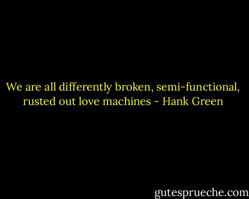 We are all differently broken, semi-functional, rusted out love machines - Hank Green
