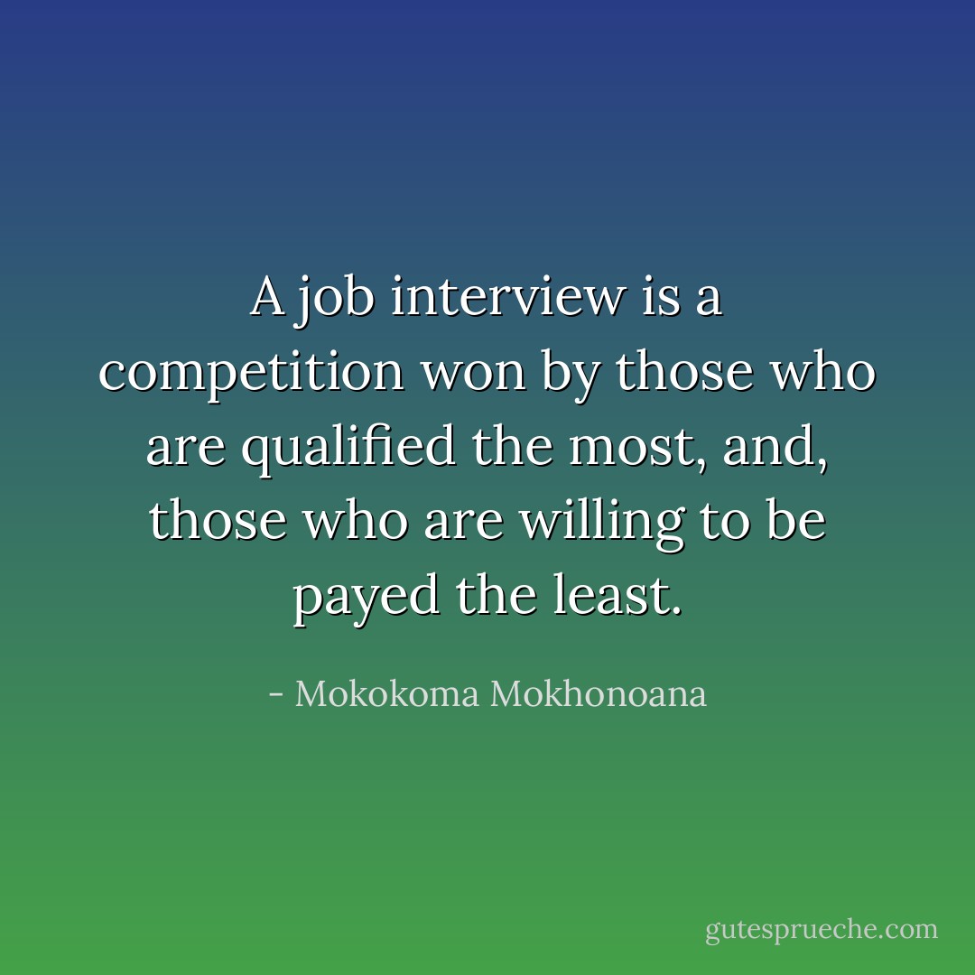 A job interview is a competition won by those who are qualified the most, and, those who are willing to be payed the least. - Mokokoma Mokhonoana