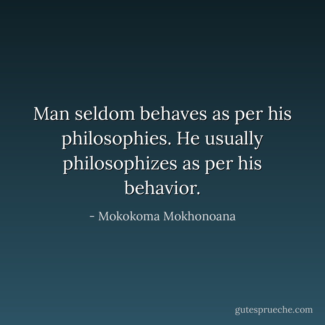 Man seldom behaves as per his philosophies. He usually philosophizes as per his behavior. - Mokokoma Mokhonoana
