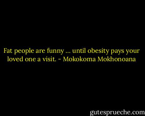 Fat people are funny … until obesity pays your loved one a visit. - Mokokoma Mokhonoana
