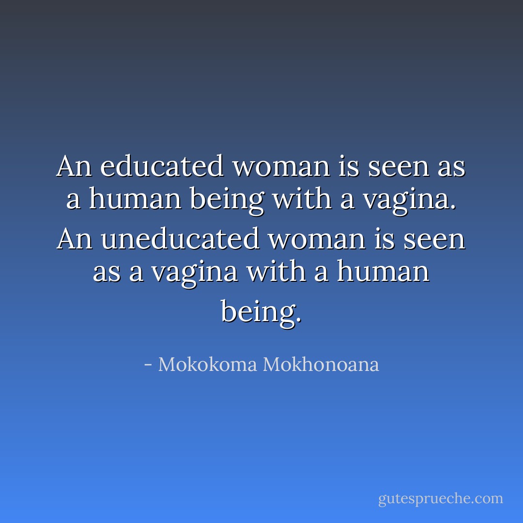 An educated woman is seen as a human being with a vagina. An uneducated woman is seen as a vagina with a human being. - Mokokoma Mokhonoana