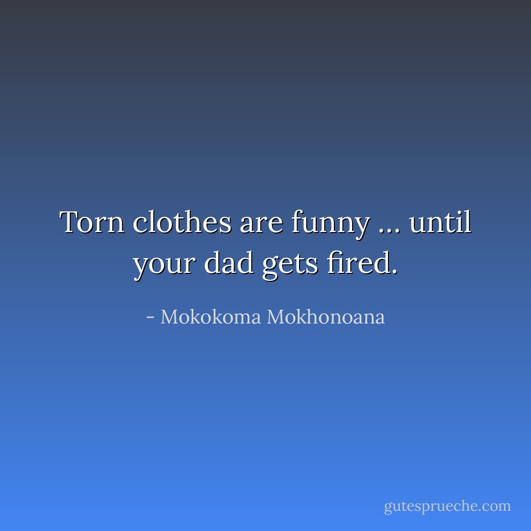 Torn clothes are funny … until your dad gets fired. - Mokokoma Mokhonoana