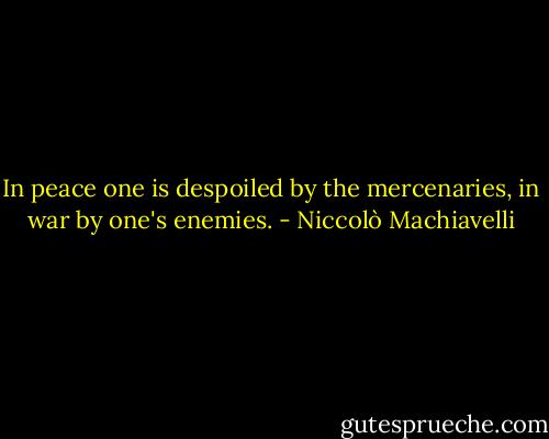 In peace one is despoiled by the mercenaries, in war by one's enemies. - Niccolò Machiavelli