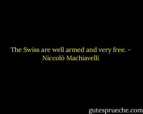 The Swiss are well armed and very free. - Niccolò Machiavelli