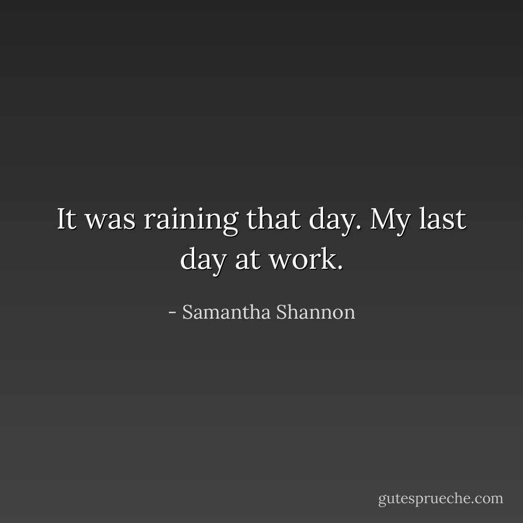 It was raining that day. My last day at work. - Samantha Shannon