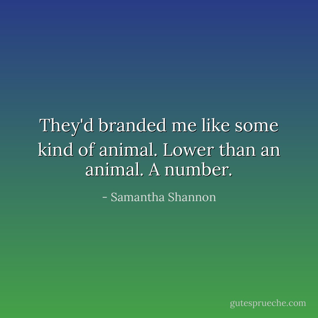 They'd branded me like some kind of animal. Lower than an animal. A number. - Samantha Shannon