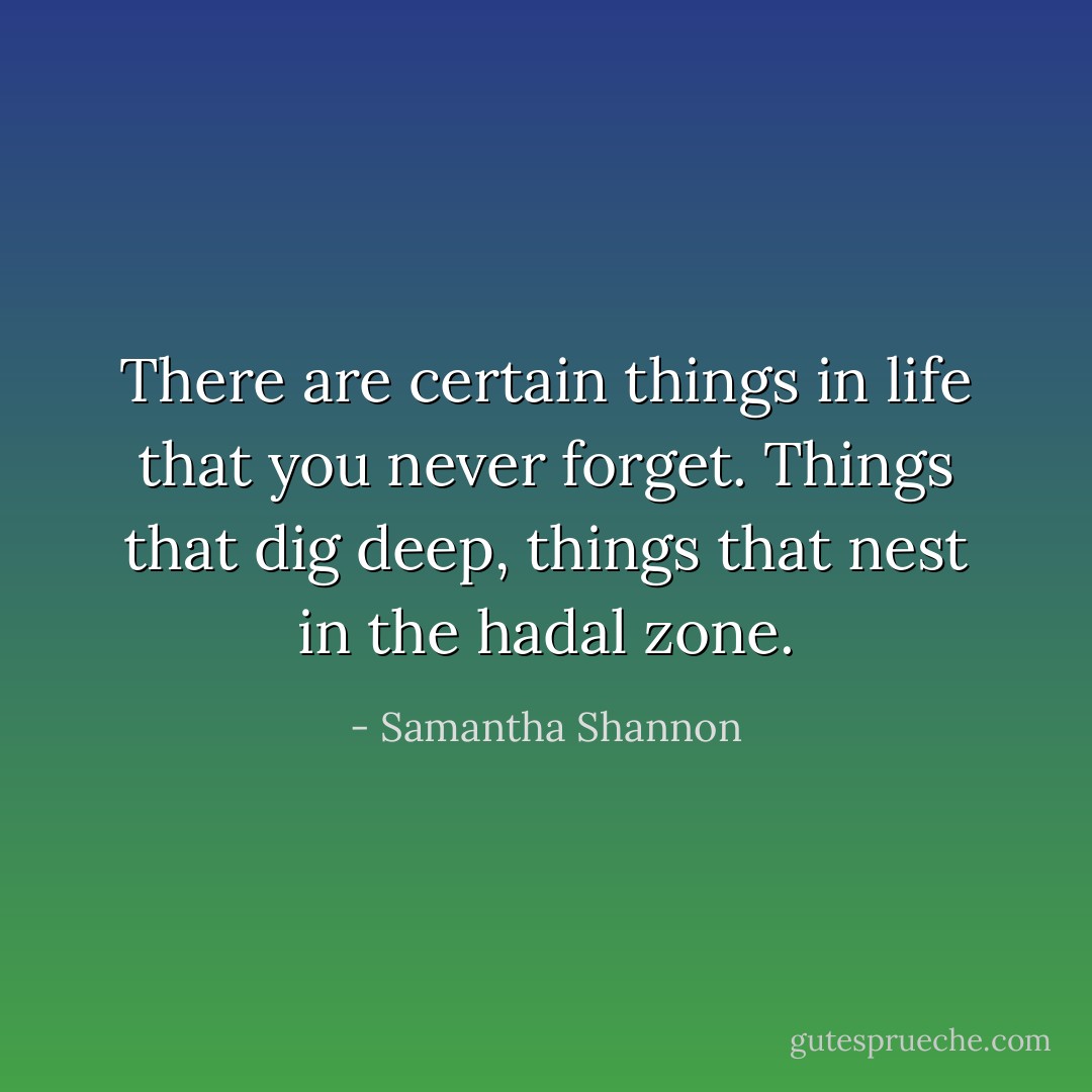 There are certain things in life that you never forget. Things that dig deep, things that nest in the hadal zone. - Samantha Shannon