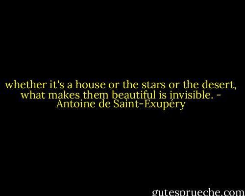 whether it's a house or the stars or the desert, what makes them beautiful is invisible. - Antoine de Saint-Exupéry