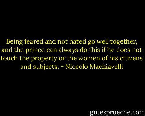 Being feared and not hated go well together, and the prince can always do this if he does not touch the property or the women of his citizens and subjects. - Niccolò Machiavelli