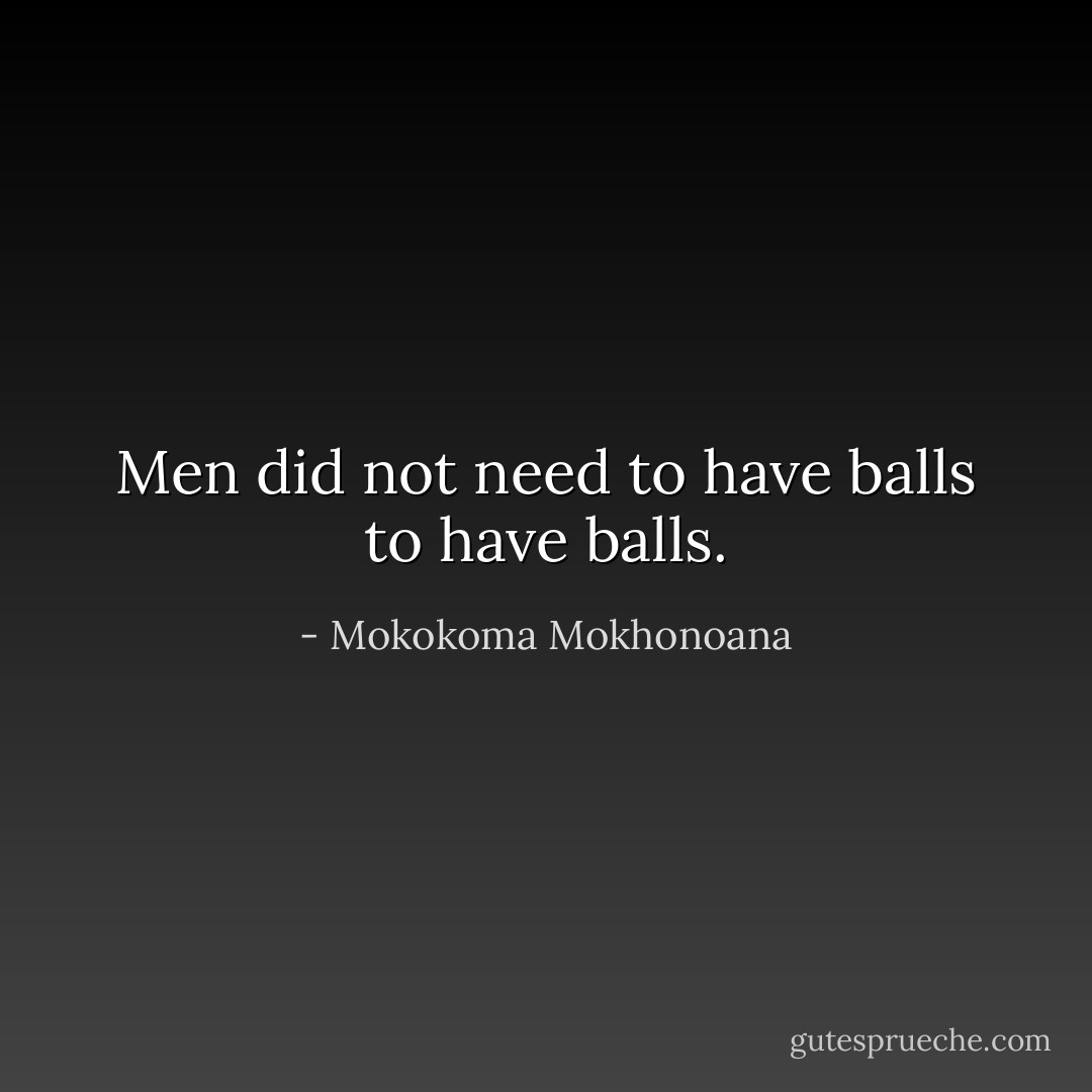 Men did not need to have balls to have balls. - Mokokoma Mokhonoana