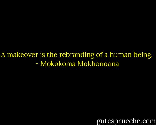 A makeover is the rebranding of a human being. - Mokokoma Mokhonoana