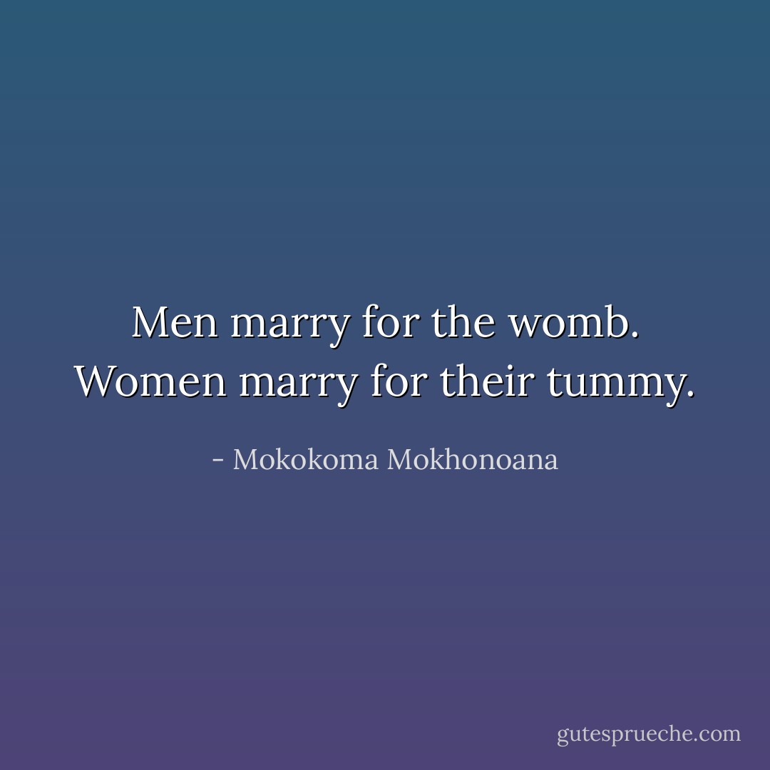 Men marry for the womb. Women marry for their tummy. - Mokokoma Mokhonoana