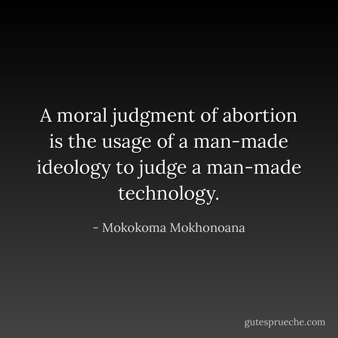 A moral judgment of abortion is the usage of a man-made ideology to judge a man-made technology. - Mokokoma Mokhonoana