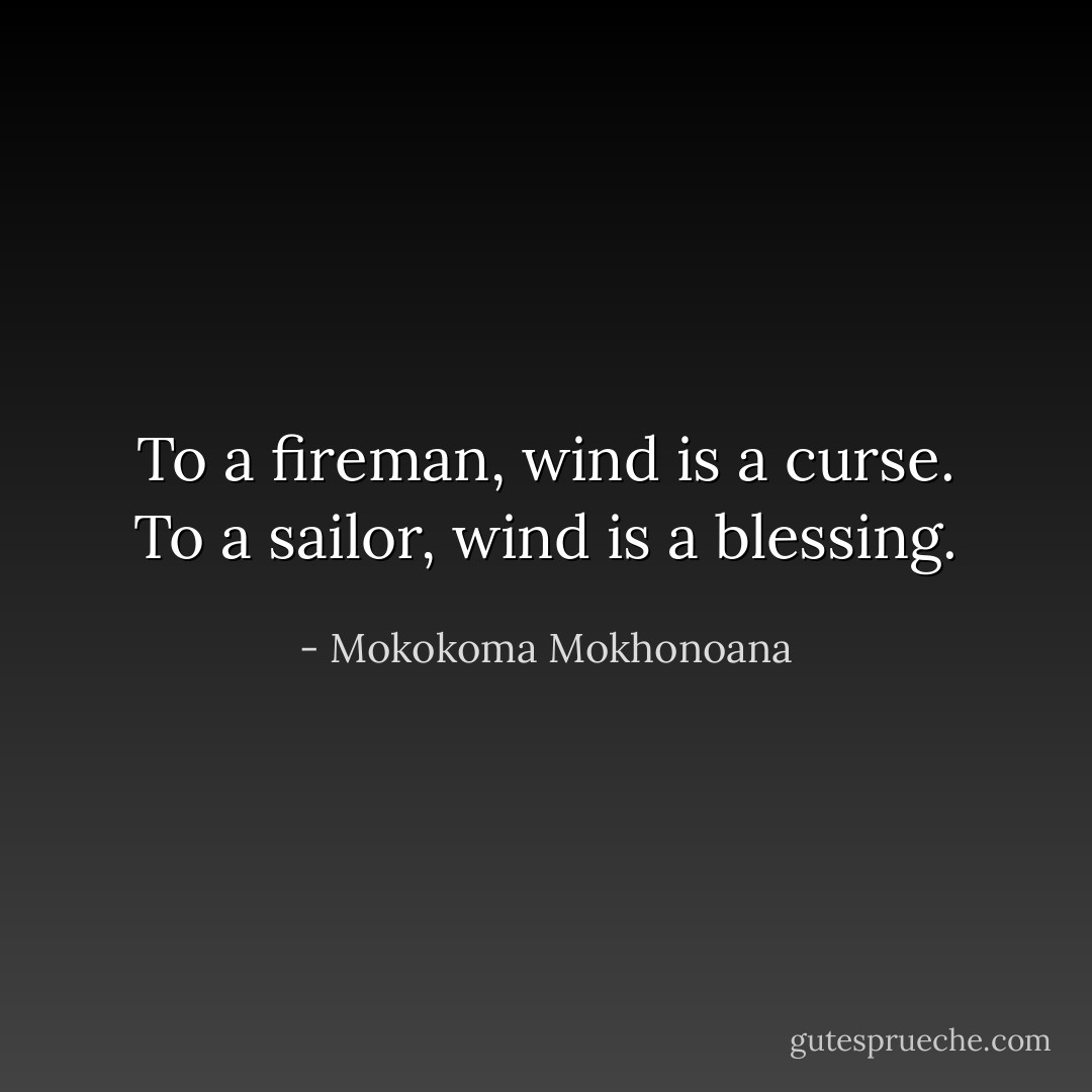 To a fireman, wind is a curse. To a sailor, wind is a blessing. - Mokokoma Mokhonoana
