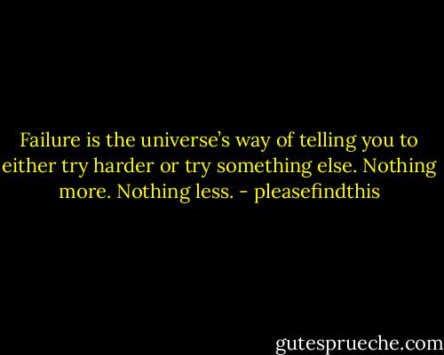 Failure is the universe’s way of telling you to either try harder or try something else. Nothing more. Nothing less. - pleasefindthis