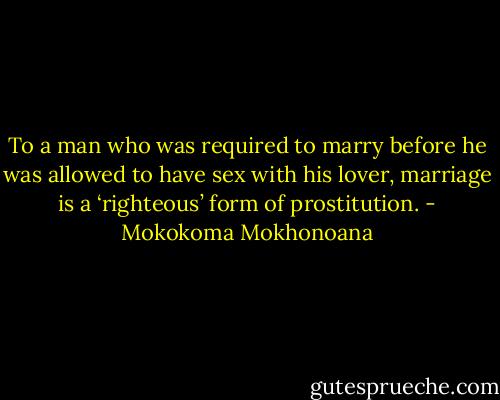 To a man who was required to marry before he was allowed to have sex with his lover, marriage is a ‘righteous’ form of prostitution. - Mokokoma Mokhonoana