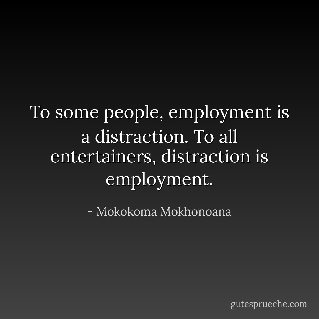 To some people, employment is a distraction. To all entertainers, distraction is employment. - Mokokoma Mokhonoana