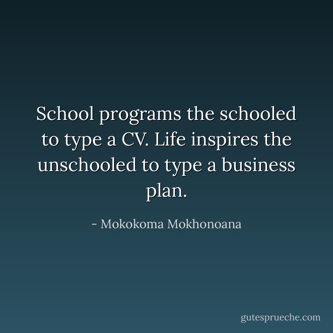 School programs the schooled to type a CV. Life inspires the unschooled to type a business plan. - Mokokoma Mokhonoana