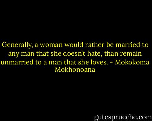 Generally, a woman would rather be married to any man that she doesn’t hate, than remain unmarried to a man that she loves. - Mokokoma Mokhonoana