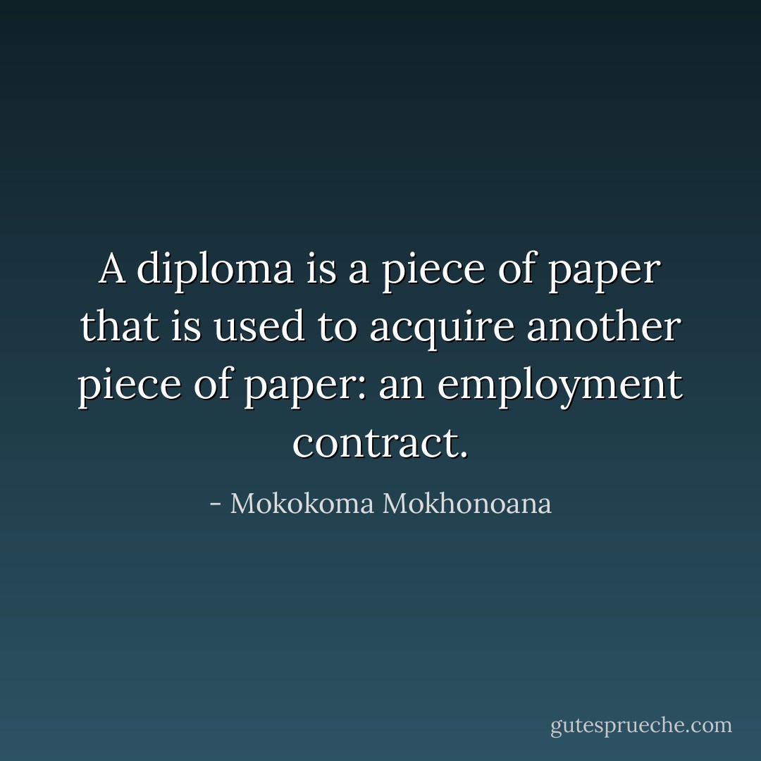 A diploma is a piece of paper that is used to acquire another piece of paper: an employment contract. - Mokokoma Mokhonoana