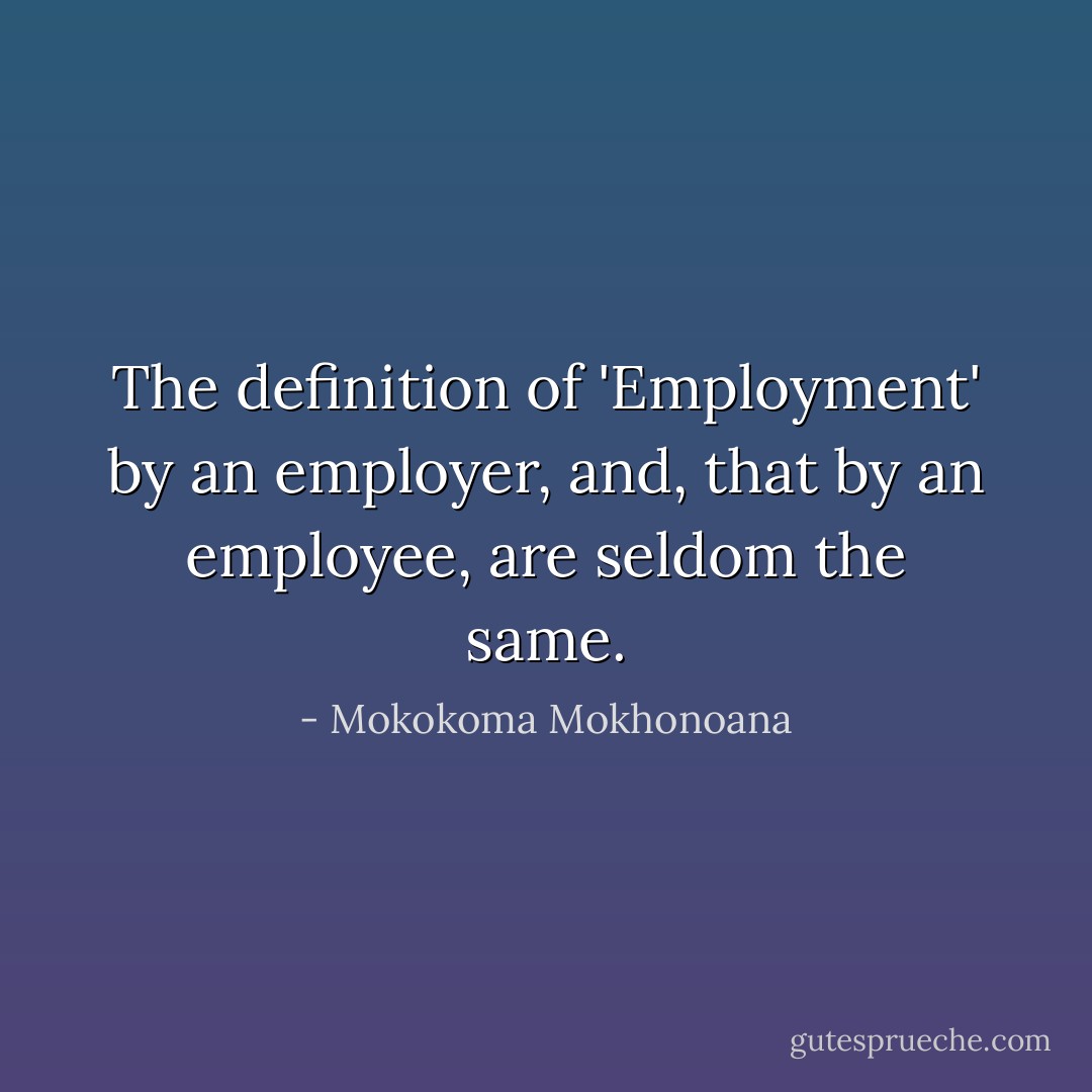 The definition of 'Employment' by an employer, and, that by an employee, are seldom the same. - Mokokoma Mokhonoana