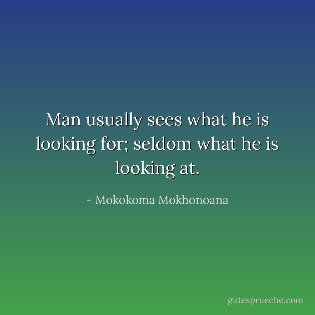 Man usually sees what he is looking for; seldom what he is looking at. - Mokokoma Mokhonoana