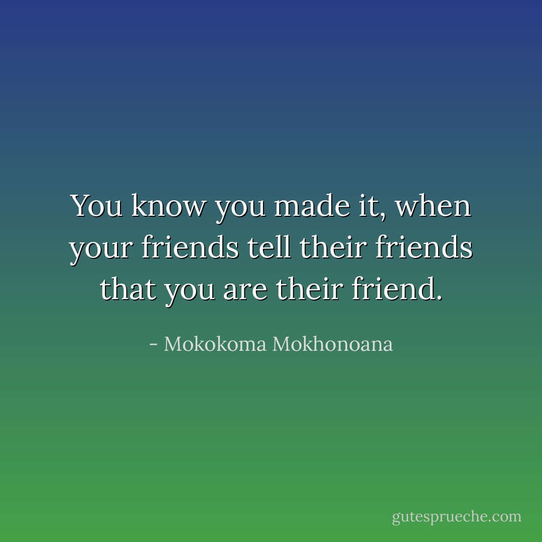 You know you made it, when your friends tell their friends that you are their friend. - Mokokoma Mokhonoana