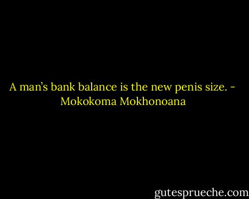 A man’s bank balance is the new penis size. - Mokokoma Mokhonoana